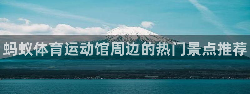 急速体育直播nba：蚂蚁体育运动馆周边的热门景点推荐